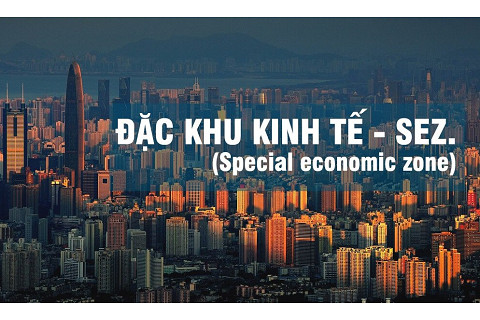 Khu kinh tế đặc biệt (Special economic zone - SEZ) là gì?