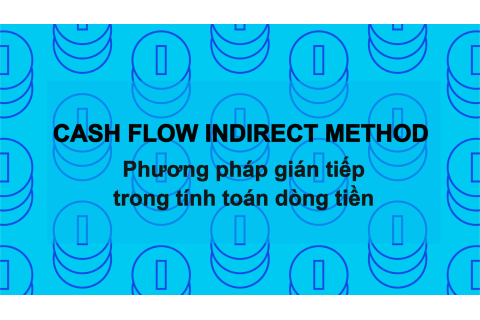 Phương pháp gián tiếp trong tính toán dòng tiền (Cash Flow Indirect Method) là gì? Nguyên tắc lập