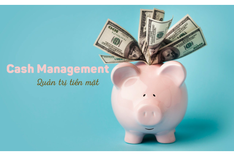 Quản trị tiền mặt (Cash Management) trong doanh nghiệp là gì? Tầm quan trọng