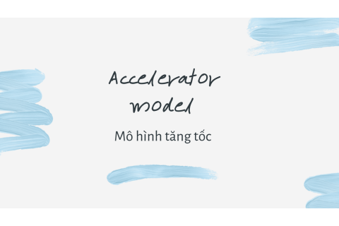 Mô hình tăng tốc (Accelerator model) là gì? Nội dung mô hình tăng tốc