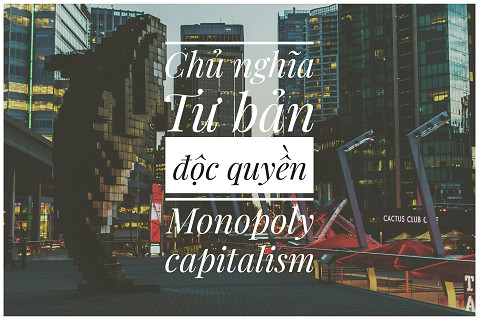 Chủ nghĩa tư bản độc quyền (Monopoly Capitalism) là gì?