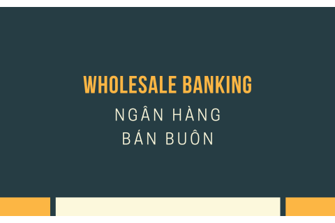 Ngân hàng bán buôn (Wholesale Banking) là gì?