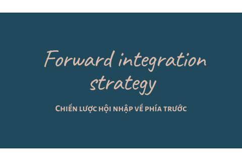 Chiến lược hội nhập về phía trước (Forward integration strategy) là gì?