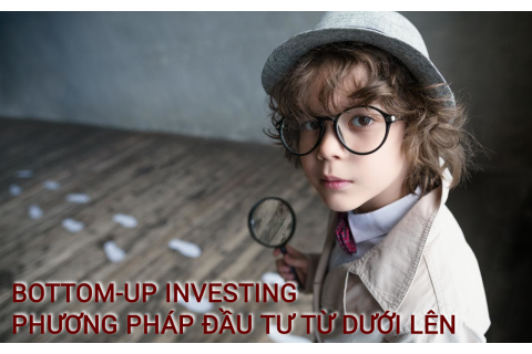 Phương pháp đầu tư từ dưới lên (Bottom-Up Investing) là gì? Những đặc điểm cần lưu ý