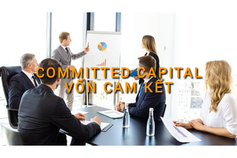 Vốn cam kết (Committed Capital) là gì? Những đặc điểm cần lưu ý