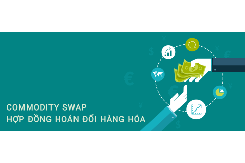 Hợp đồng hoán đổi hàng hóa (Commodity Swap) là gì? Những đặc điểm cần lưu ý