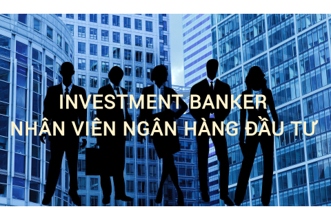 Nhân viên ngân hàng đầu tư (Investment Banker) là ai? Những đặc điểm cần lưu ý