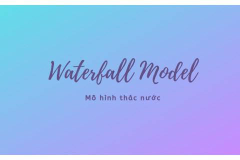 Mô hình thác nước (Waterfall Model) là gì? Ưu nhược điểm của mô hình thác nước