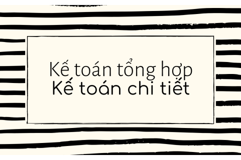 Kế toán tổng hợp và kế toán chi tiết là gì? Đặc trưng của từng loại