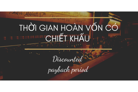 Thời gian hoàn vốn có chiết khấu (Discounted payback period) là gì? Ưu điểm và hạn chế