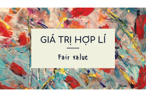 Giá trị hợp lí (Fair value) trong kế toán là gì?