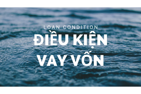 Điều kiện vay vốn (Loan condition) là gì? Các yêu cầu về điều kiện vay vốn