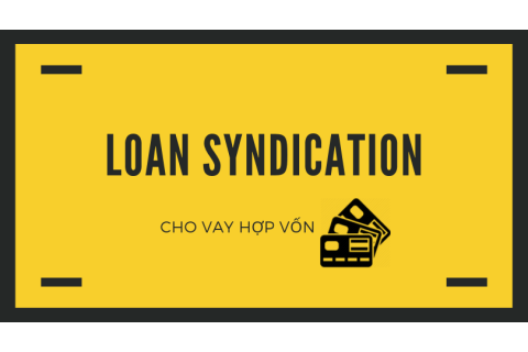 Cho vay hợp vốn (Loan syndication) là gì? Sự cần thiết của cho vay hợp vốn