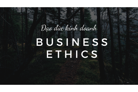 Đạo đức kinh doanh (Business Ethics) là gì? Nguyên tắc và chuẩn mực của đạo đức kinh doanh