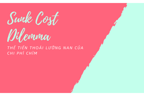 Thế tiến thoái lưỡng nan của chi phí chìm (Sunk Cost Dilemma) là gì?