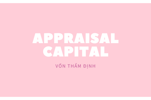 Vốn thẩm định (Appraisal Capital) là gì? Hiểu về vốn thẩm định